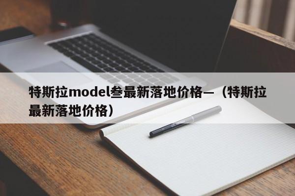 特斯拉model叁最新落地价格—(特斯拉最新落地价格)