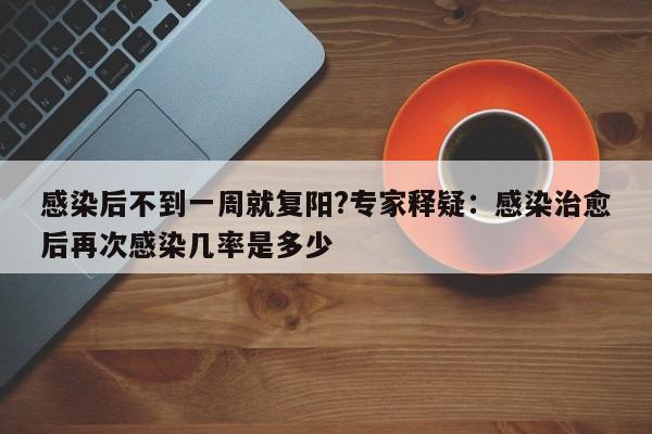 感染后不到一周就复阳?专家释疑:感染治愈后再次感染几率是多少