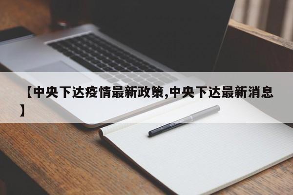 【中央下达疫情最新政策,中央下达最新消息】