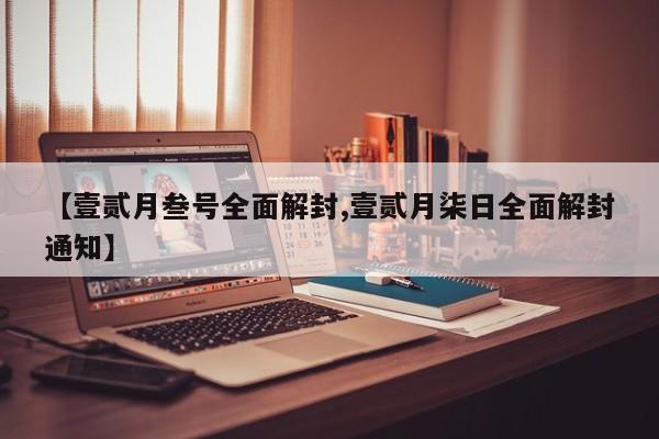 【壹贰月叁号全面解封,壹贰月柒日全面解封通知】