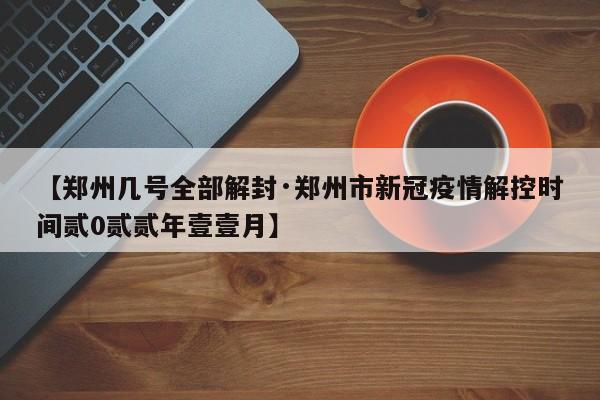【郑州几号全部解封·郑州市新冠疫情解控时间贰0贰贰年壹壹月】
