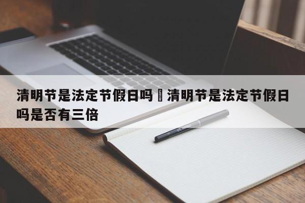 清明节是法定节假日吗›清明节是法定节假日吗是否有三倍