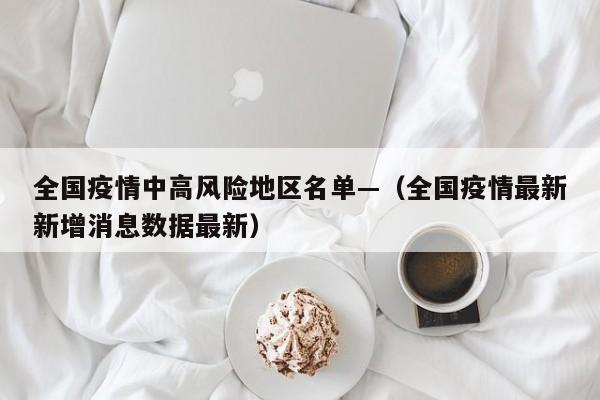 全国疫情中高风险地区名单—（全国疫情最新新增消息数据最新）