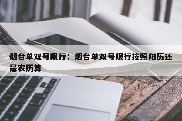 烟台单双号限行：烟台单双号限行按照阳历还是农历算