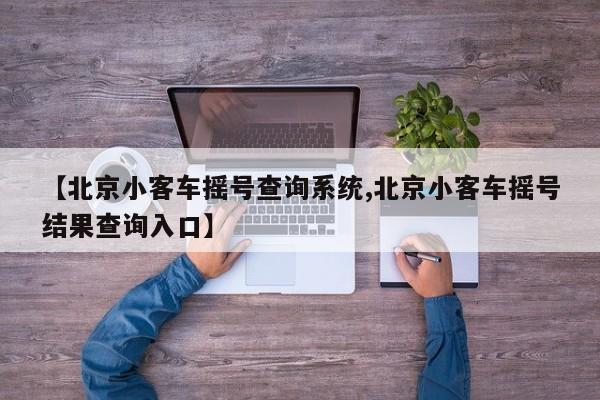 【北京小客车摇号查询系统,北京小客车摇号结果查询入口】