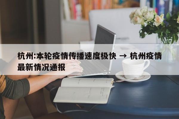 杭州:本轮疫情传播速度极快 → 杭州疫情最新情况通报