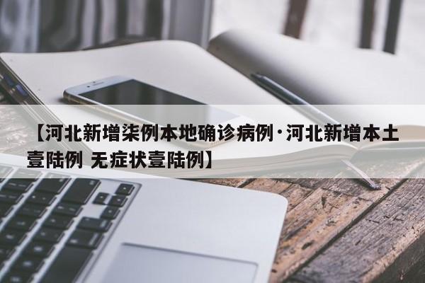 【河北新增柒例本地确诊病例·河北新增本土壹陆例 无症状壹陆例】