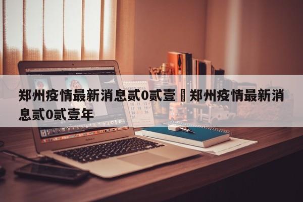 郑州疫情最新消息贰0贰壹›郑州疫情最新消息贰0贰壹年