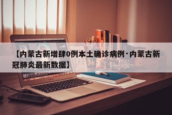 【内蒙古新增肆0例本土确诊病例·内蒙古新冠肺炎最新数据】