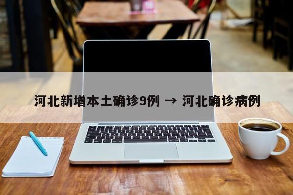 河北新增本土确诊9例 → 河北确诊病例
