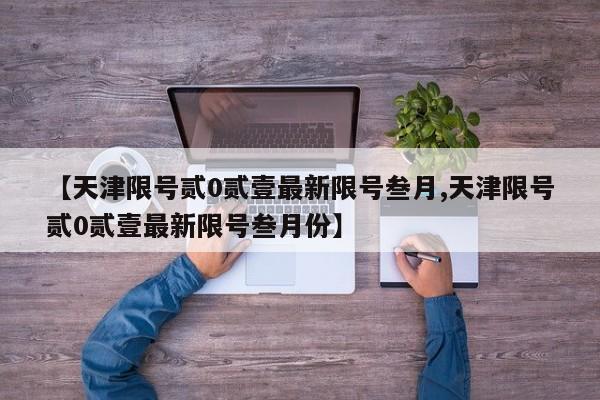 【天津限号贰0贰壹最新限号叁月,天津限号贰0贰壹最新限号叁月份】