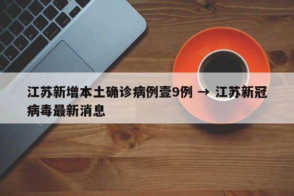 江苏新增本土确诊病例壹9例 → 江苏新冠病毒最新消息