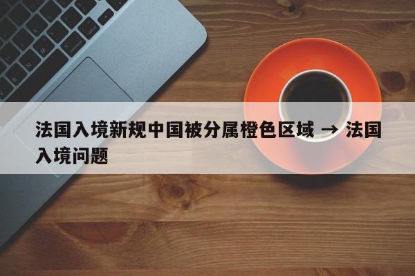 法国入境新规中国被分属橙色区域 → 法国入境问题