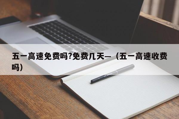 五一高速免费吗?免费几天—（五一高速收费吗）