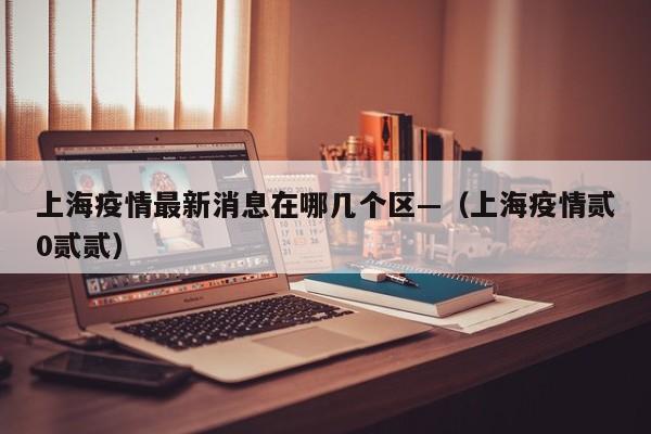 上海疫情最新消息在哪几个区—（上海疫情贰0贰贰）