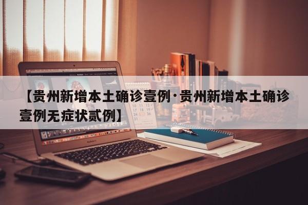【贵州新增本土确诊壹例·贵州新增本土确诊壹例无症状贰例】