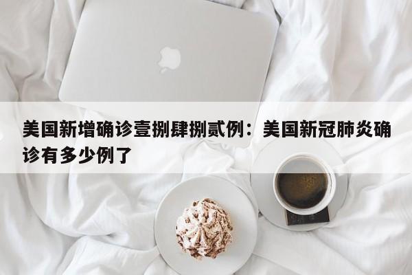 美国新增确诊壹捌肆捌贰例:美国新冠肺炎确诊有多少例了