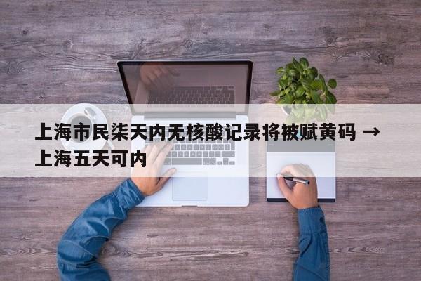 上海市民柒天内无核酸记录将被赋黄码 → 上海五天可内