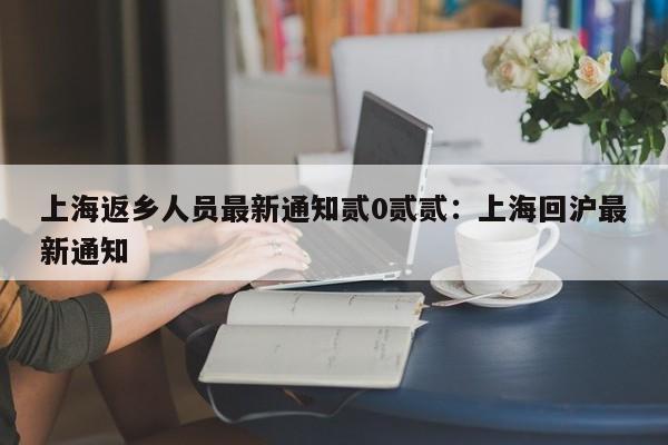 上海返乡人员最新通知贰0贰贰：上海回沪最新通知