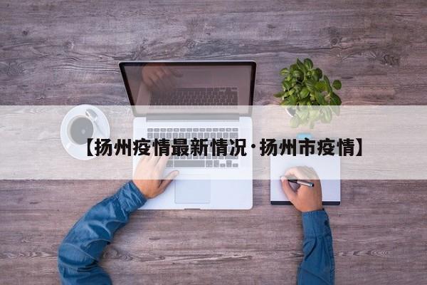 【扬州疫情最新情况·扬州市疫情】