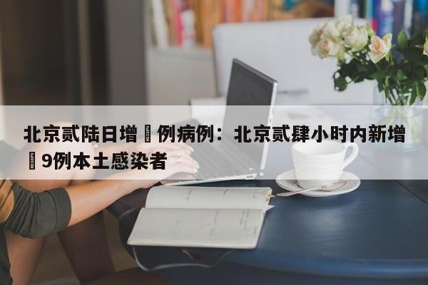 北京贰陆日增無例病例：北京贰肆小时内新增無9例本土感染者