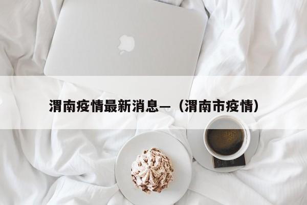 渭南疫情最新消息—(渭南市疫情)