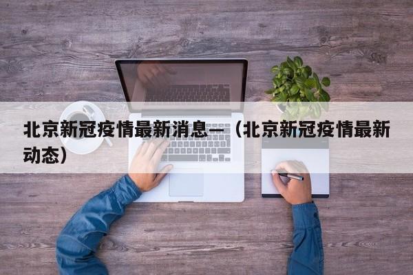 北京新冠疫情最新消息—（北京新冠疫情最新动态）