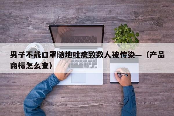 男子不戴口罩随地吐痰致数人被传染—(产品商标怎么查)