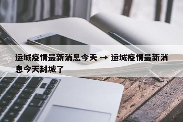 运城疫情最新消息今天 → 运城疫情最新消息今天封城了