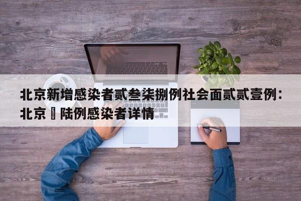 北京新增感染者贰叁柒捌例社会面贰贰壹例:北京無陆例感染者详情