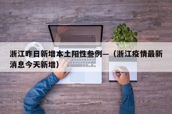 浙江昨日新增本土阳性叁例—（浙江疫情最新消息今天新增）