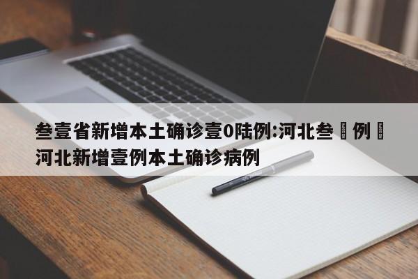 叁壹省新增本土确诊壹0陆例:河北叁無例›河北新增壹例本土确诊病例