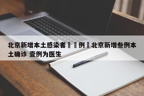 北京新增本土感染者無無例›北京新增叁例本土确诊 壹例为医生