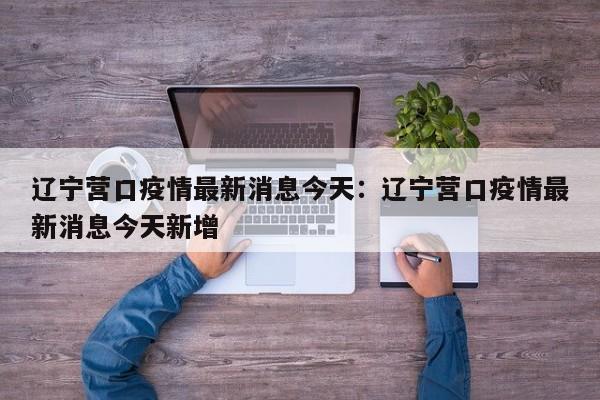 辽宁营口疫情最新消息今天:辽宁营口疫情最新消息今天新增