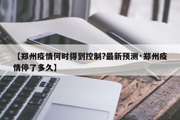 【郑州疫情何时得到控制?最新预测·郑州疫情停了多久】