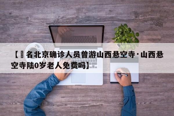 【無名北京确诊人员曾游山西悬空寺·山西悬空寺陆0岁老人免费吗】