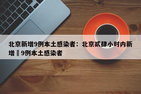 北京新增9例本土感染者:北京贰肆小时内新增無9例本土感染者