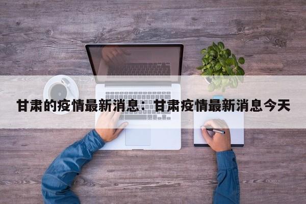甘肃的疫情最新消息：甘肃疫情最新消息今天