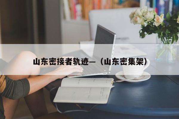 山东密接者轨迹—(山东密集架)