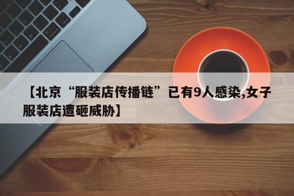 【北京“服装店传播链”已有9人感染,女子服装店遭砸威胁】