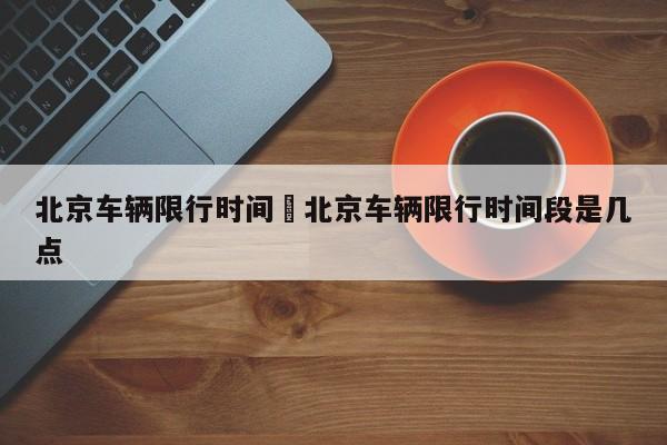 北京车辆限行时间›北京车辆限行时间段是几点