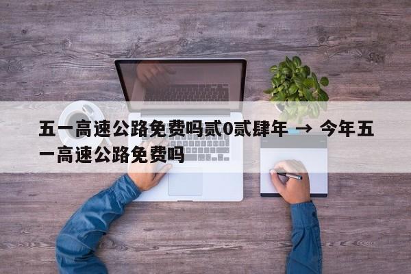 五一高速公路免费吗贰0贰肆年 → 今年五一高速公路免费吗