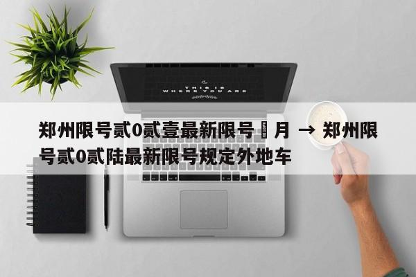 郑州限号贰0贰壹最新限号無月 → 郑州限号贰0贰陆最新限号规定外地车