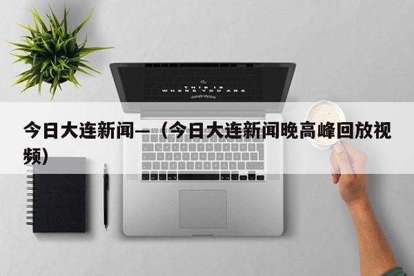 今日大连新闻—（今日大连新闻晚高峰回放视频）