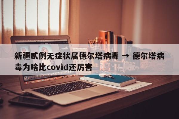 新疆贰例无症状属德尔塔病毒 → 德尔塔病毒为啥比covid还厉害