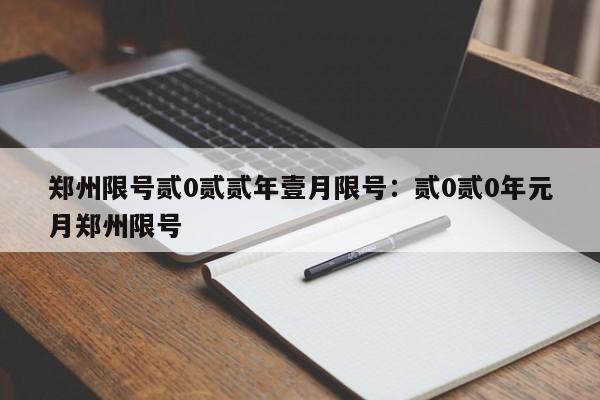 郑州限号贰0贰贰年壹月限号:贰0贰0年元月郑州限号