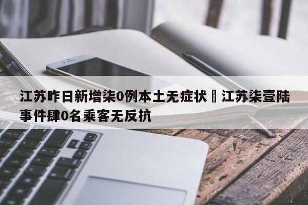 江苏昨日新增柒0例本土无症状›江苏柒壹陆事件肆0名乘客无反抗