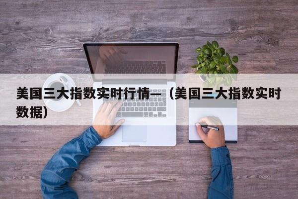美国三大指数实时行情—（美国三大指数实时数据）