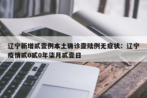 辽宁新增贰壹例本土确诊壹陆例无症状：辽宁疫情贰0贰0年柒月贰壹日