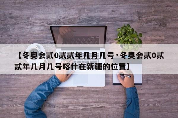 【冬奥会贰0贰贰年几月几号·冬奥会贰0贰贰年几月几号喀什在新疆的位置】